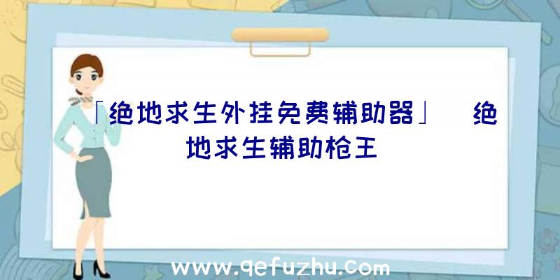 「绝地求生外挂免费辅助器」|绝地求生辅助枪王